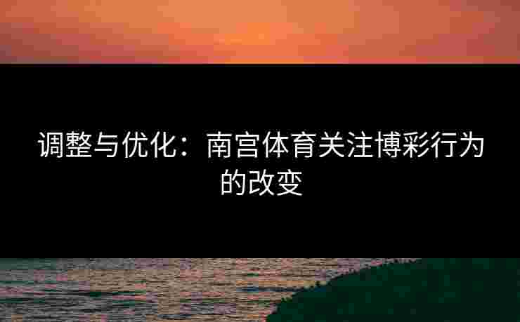调整与优化：南宫体育关注博彩行为的改变