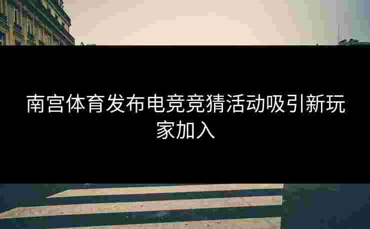 南宫体育发布电竞竞猜活动吸引新玩家加入