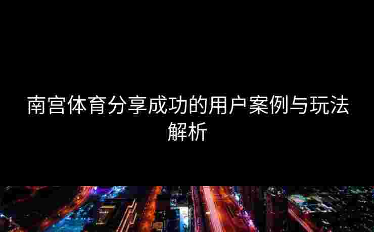 南宫体育分享成功的用户案例与玩法解析