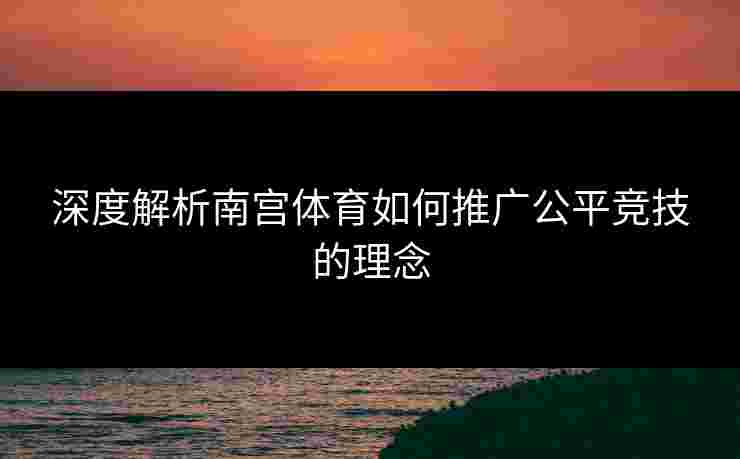 深度解析南宫体育如何推广公平竞技的理念