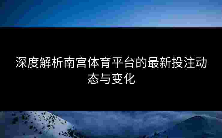 深度解析南宫体育平台的最新投注动态与变化