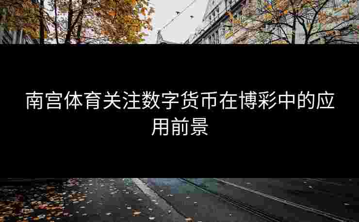 南宫体育关注数字货币在博彩中的应用前景