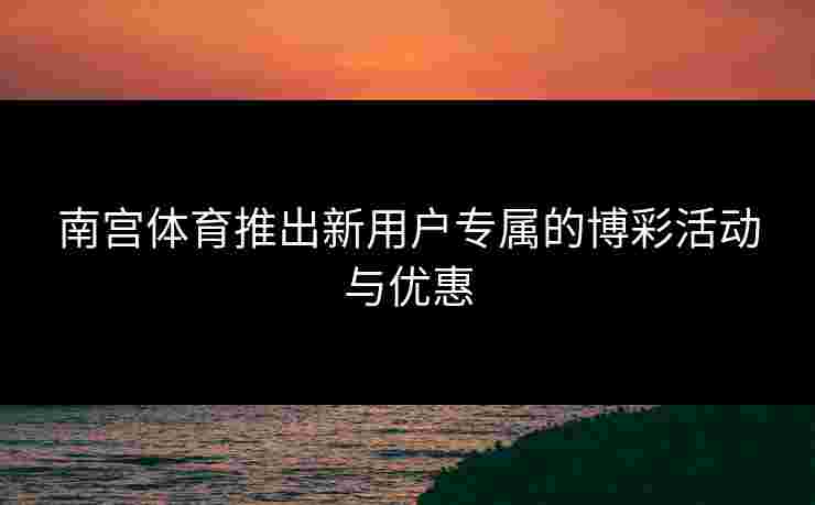 南宫体育推出新用户专属的博彩活动与优惠