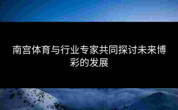 南宫体育与行业专家共同探讨未来博彩的发展