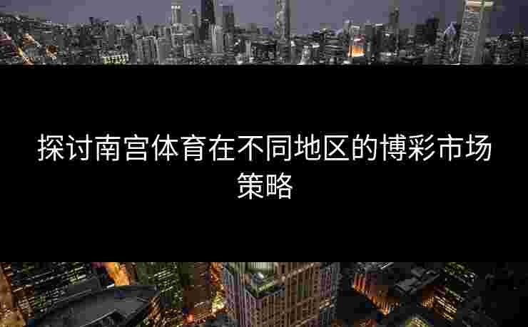 探讨南宫体育在不同地区的博彩市场策略