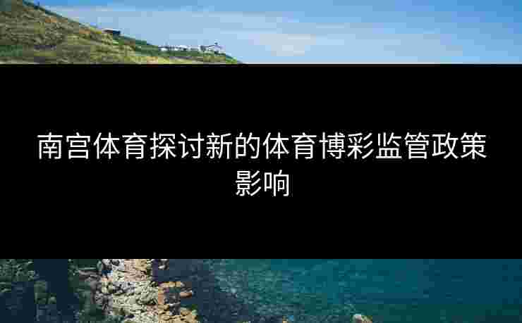 南宫体育探讨新的体育博彩监管政策影响