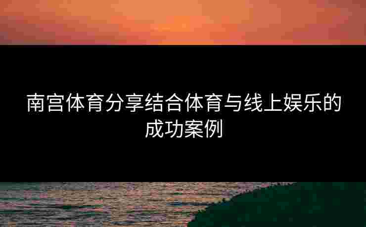 南宫体育分享结合体育与线上娱乐的成功案例