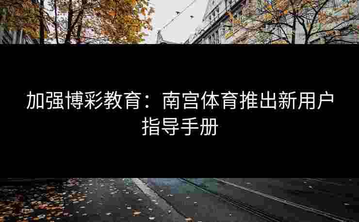 加强博彩教育：南宫体育推出新用户指导手册