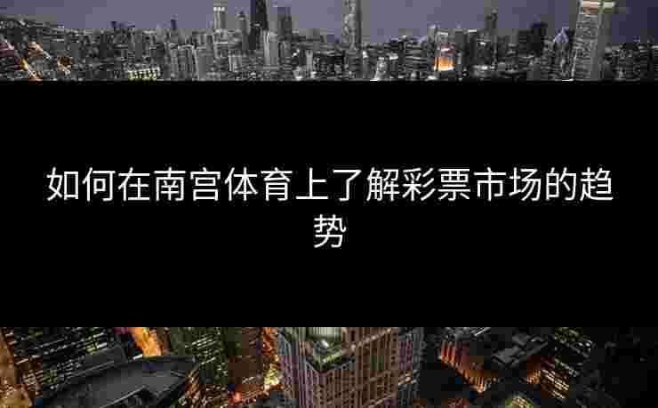 如何在南宫体育上了解彩票市场的趋势