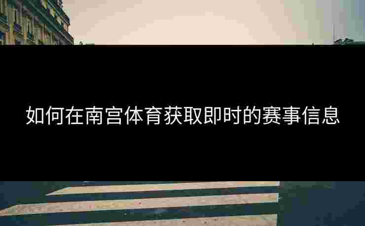 如何在南宫体育获取即时的赛事信息