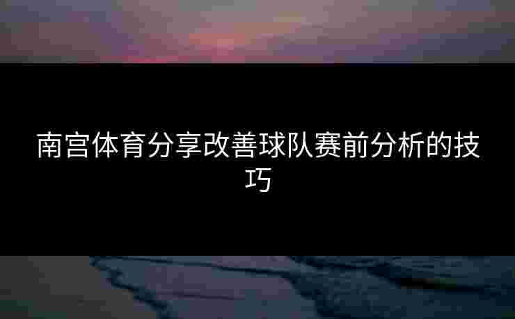 南宫体育分享改善球队赛前分析的技巧