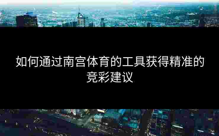 如何通过南宫体育的工具获得精准的竞彩建议