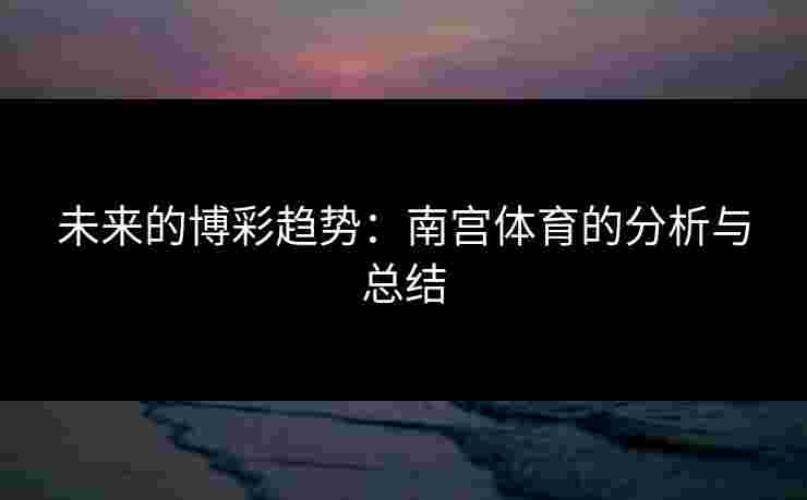 未来的博彩趋势：南宫体育的分析与总结