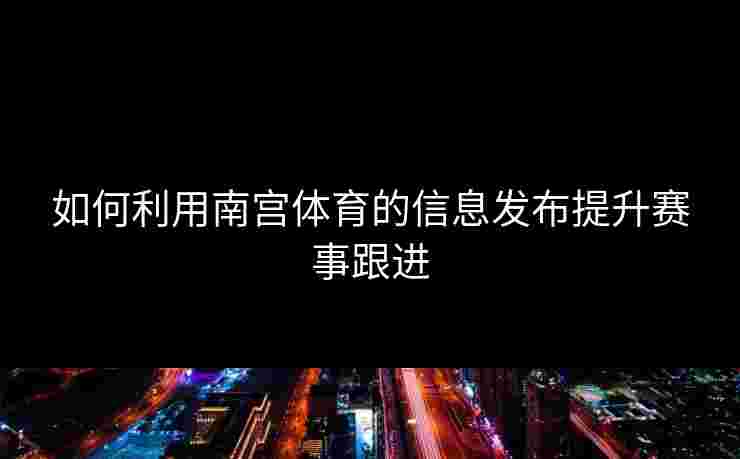 如何利用南宫体育的信息发布提升赛事跟进