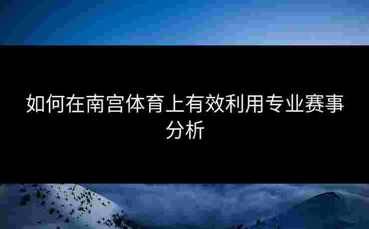 如何在南宫体育上有效利用专业赛事分析