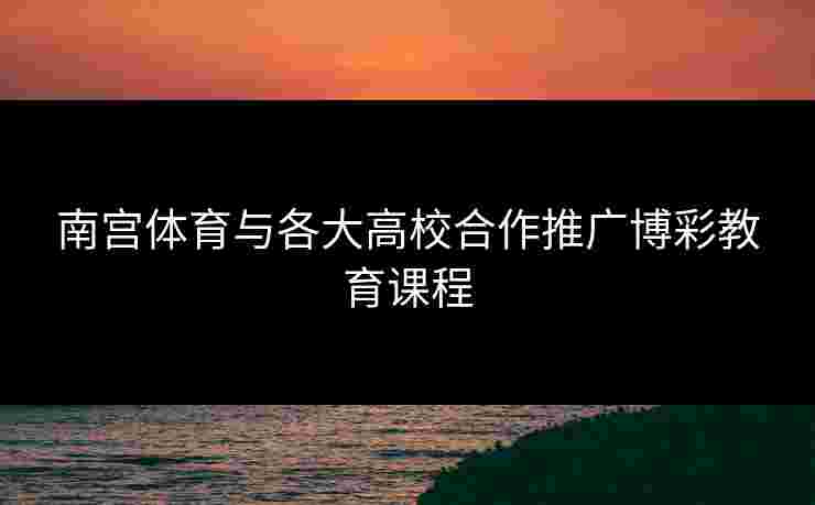 南宫体育与各大高校合作推广博彩教育课程