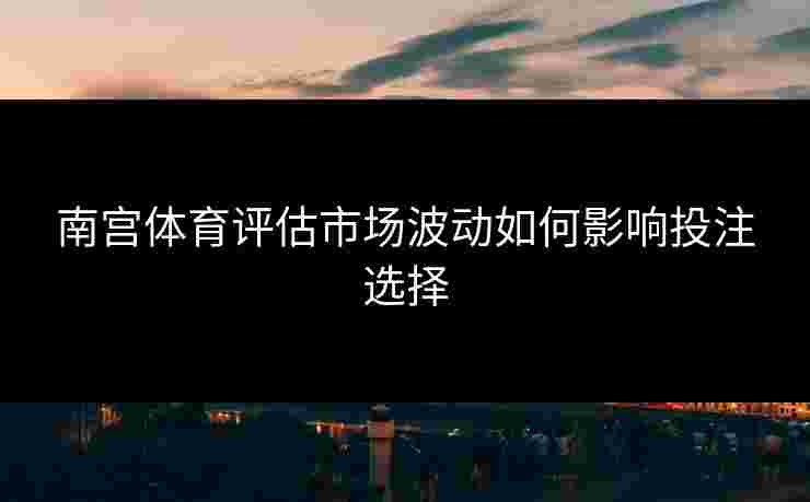 南宫体育评估市场波动如何影响投注选择