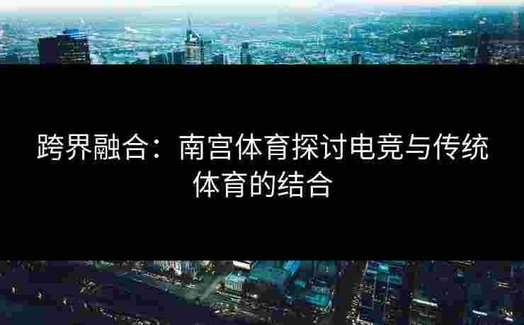 跨界融合：南宫体育探讨电竞与传统体育的结合