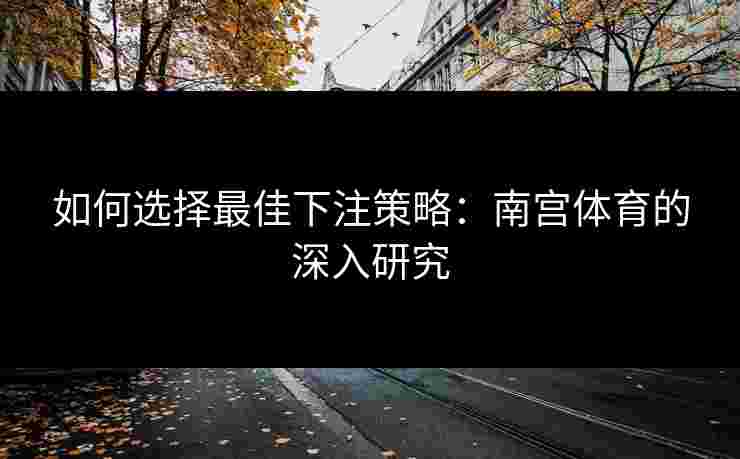 如何选择最佳下注策略：南宫体育的深入研究