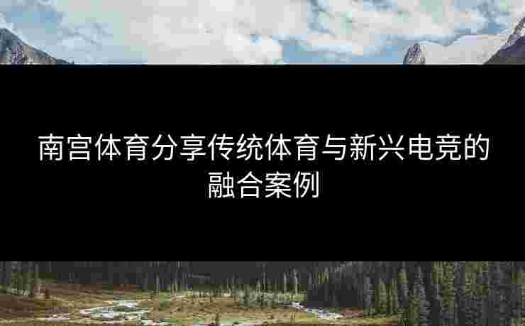南宫体育分享传统体育与新兴电竞的融合案例