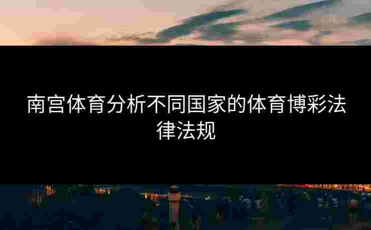 南宫体育分析不同国家的体育博彩法律法规