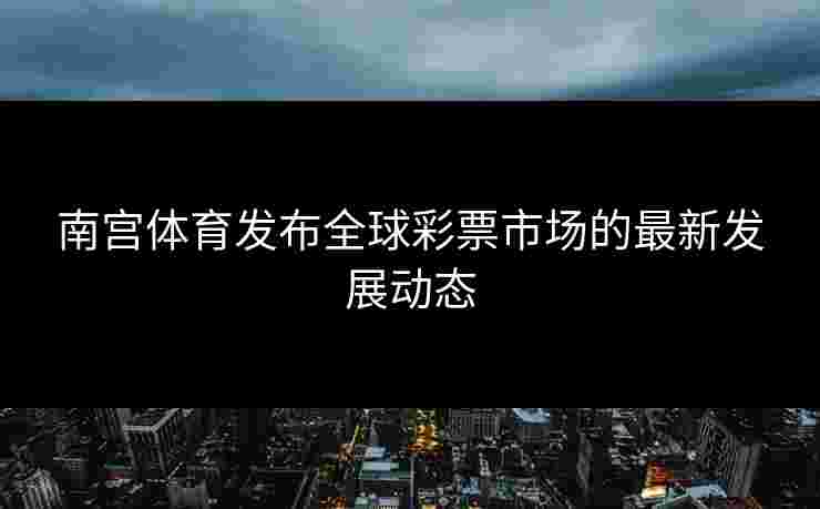 南宫体育发布全球彩票市场的最新发展动态