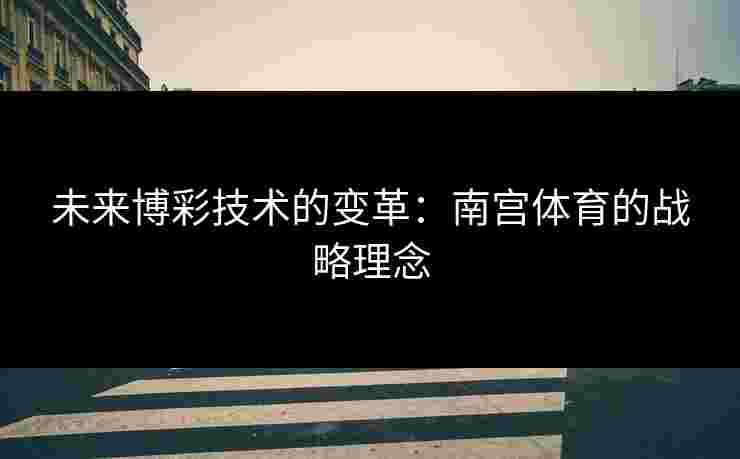 未来博彩技术的变革：南宫体育的战略理念