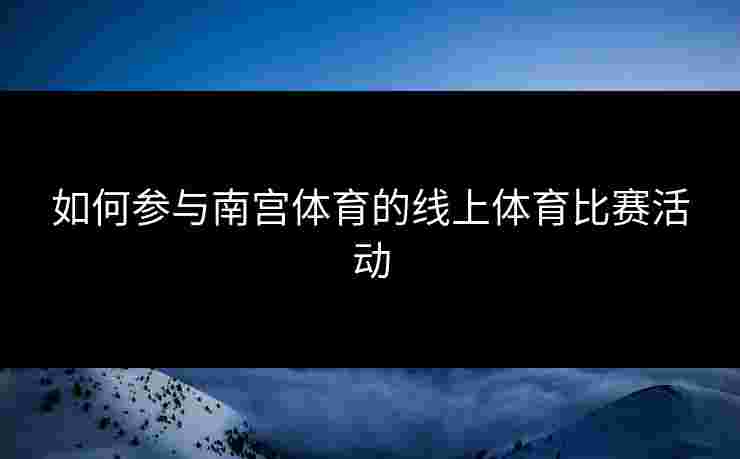 如何参与南宫体育的线上体育比赛活动