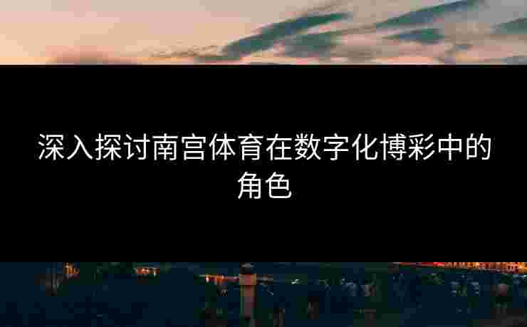 深入探讨南宫体育在数字化博彩中的角色