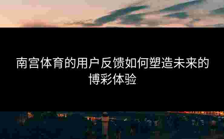南宫体育的用户反馈如何塑造未来的博彩体验