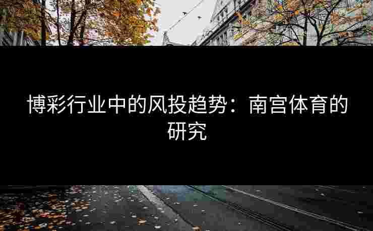 博彩行业中的风投趋势：南宫体育的研究