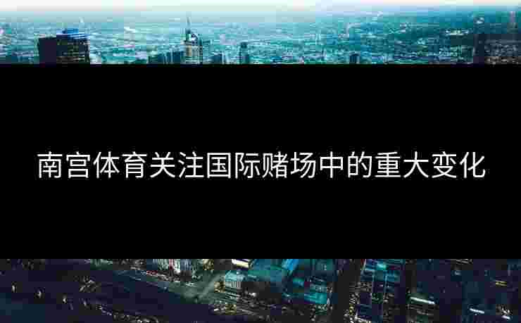 南宫体育关注国际赌场中的重大变化