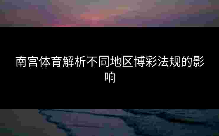 南宫体育解析不同地区博彩法规的影响