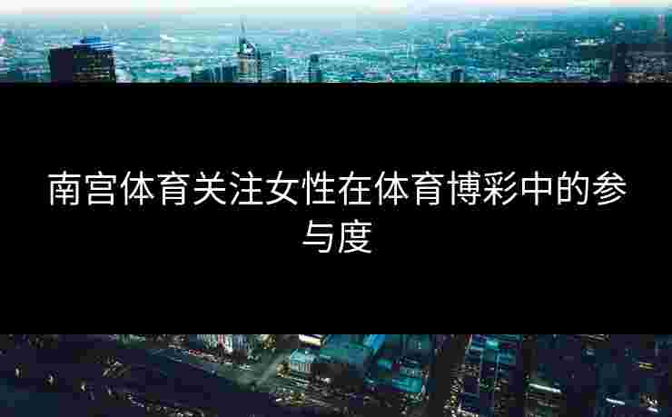 南宫体育关注女性在体育博彩中的参与度