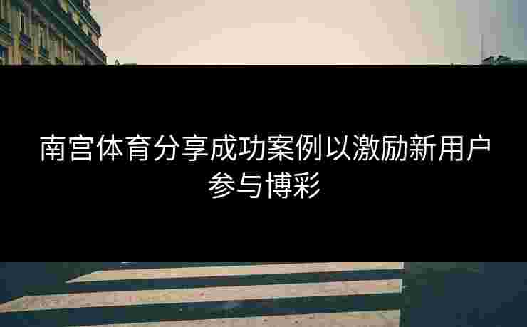 南宫体育分享成功案例以激励新用户参与博彩
