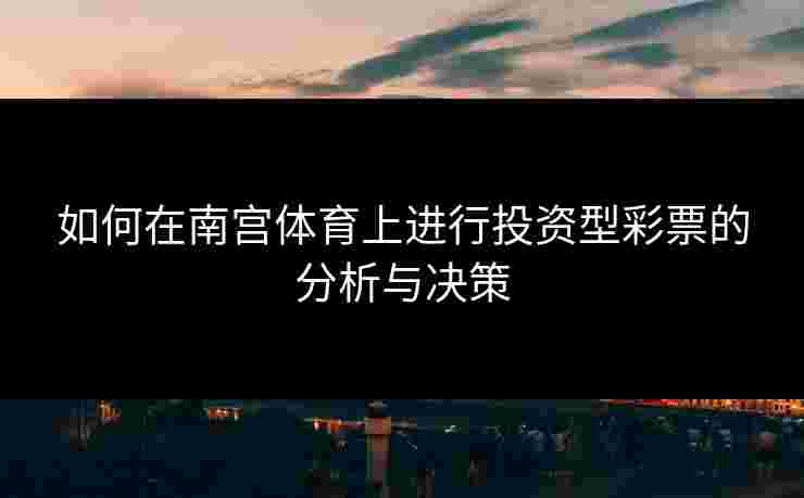 如何在南宫体育上进行投资型彩票的分析与决策