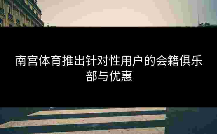 南宫体育推出针对性用户的会籍俱乐部与优惠