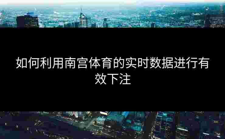 如何利用南宫体育的实时数据进行有效下注