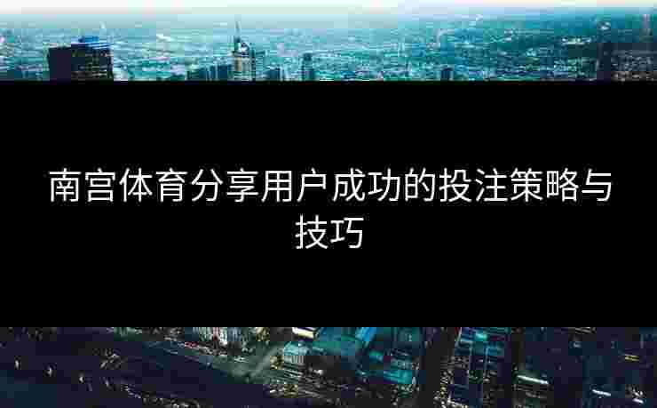 南宫体育分享用户成功的投注策略与技巧