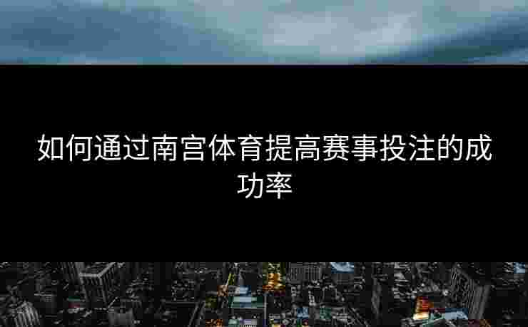 如何通过南宫体育提高赛事投注的成功率