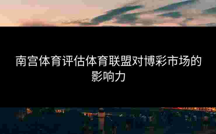 南宫体育评估体育联盟对博彩市场的影响力
