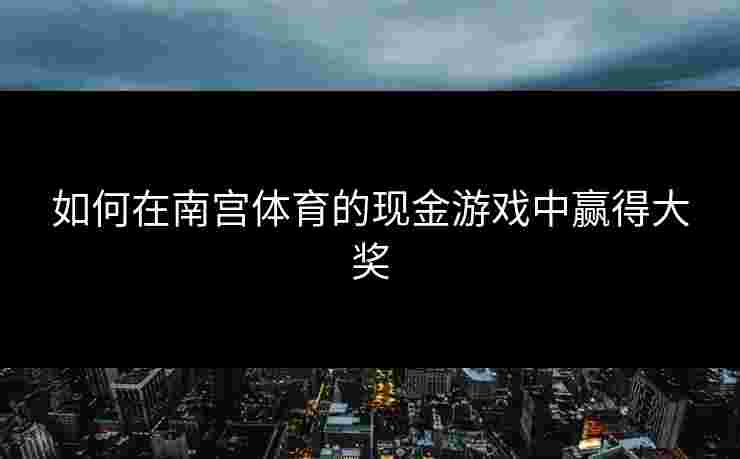 如何在南宫体育的现金游戏中赢得大奖