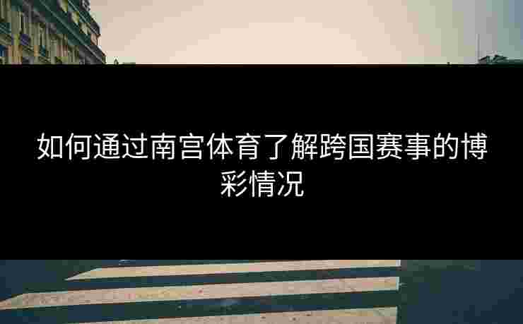 如何通过南宫体育了解跨国赛事的博彩情况