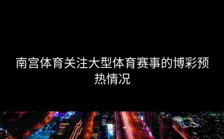 南宫体育关注大型体育赛事的博彩预热情况