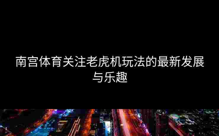 南宫体育关注老虎机玩法的最新发展与乐趣