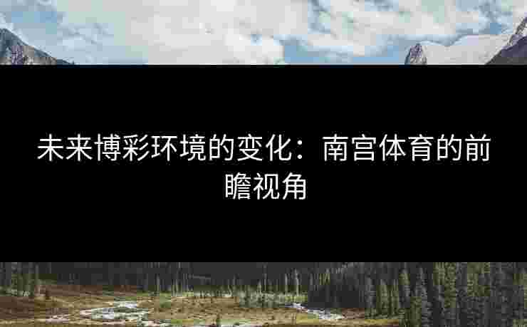 未来博彩环境的变化：南宫体育的前瞻视角