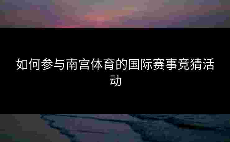 如何参与南宫体育的国际赛事竞猜活动