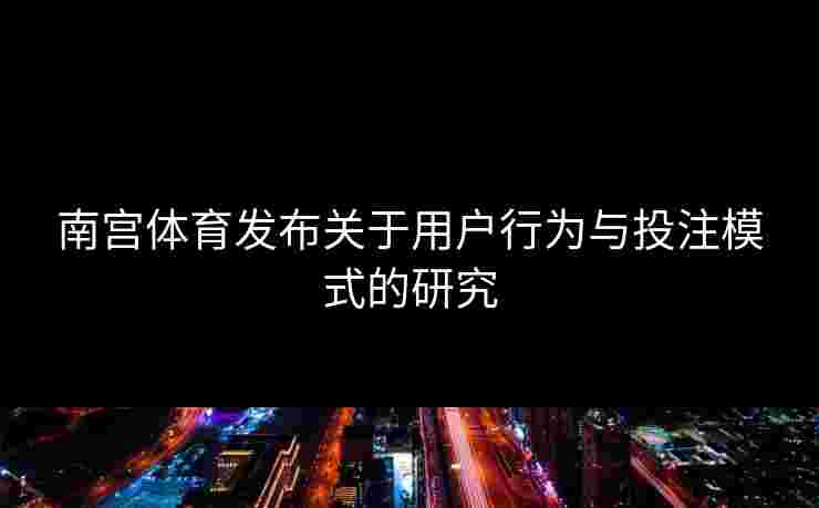 南宫体育发布关于用户行为与投注模式的研究
