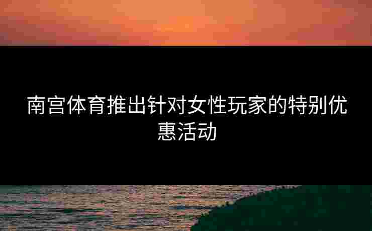 南宫体育推出针对女性玩家的特别优惠活动