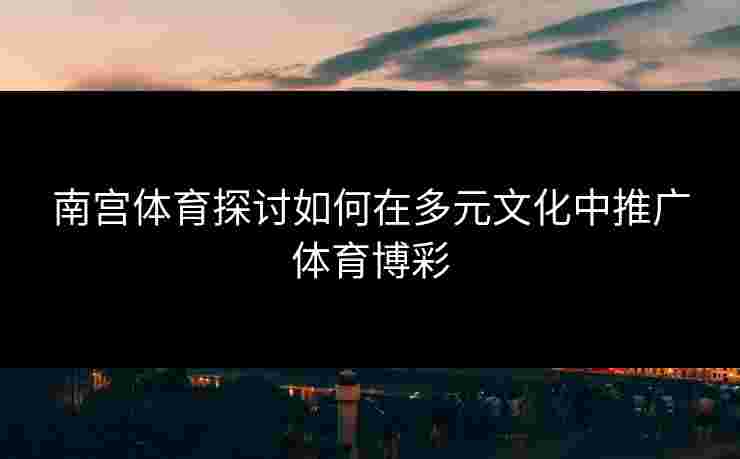 南宫体育探讨如何在多元文化中推广体育博彩